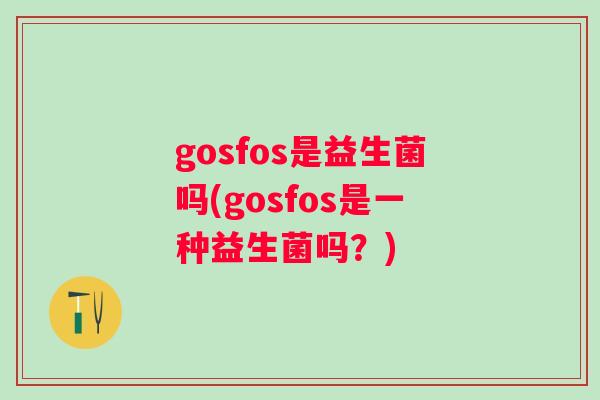 gosfos是益生菌吗(gosfos是一种益生菌吗?) gosfos是益生菌吗(gosfos是一种益生菌吗?)