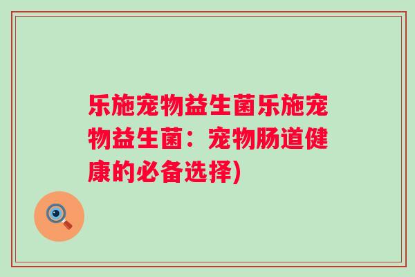 乐施宠物益生菌乐施宠物益生菌:宠物肠道健康的必备选择) 乐施宠物益生菌乐施宠物益生菌:宠物肠道健康的必备选择)