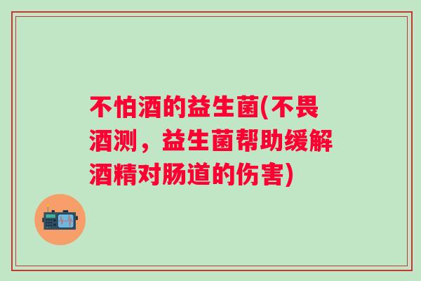 不怕酒的益生菌(不畏酒测,益生菌帮助缓解酒精对肠道的伤害) 不怕酒的益生菌(不畏酒测,益生菌帮助缓解酒精对肠道的伤害)