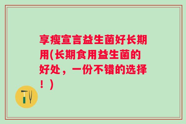 享瘦宣言益生菌好长期用(长期食用益生菌的好处,一份不错的选择!) 享瘦宣言益生菌好长期用(长期食用益生菌的好处,一份不错的选择!)
