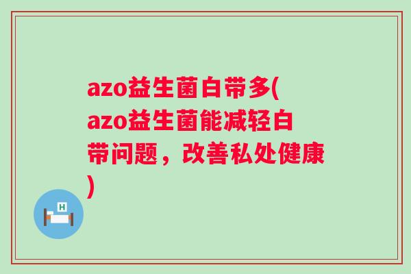 azo益生菌白带多(azo益生菌能减轻白带问题，改善私处健康)