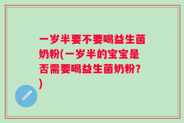 一岁半要不要喝益生菌奶粉(一岁半的宝宝是否需要喝益生菌奶粉？)