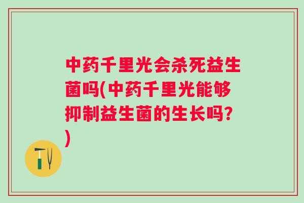 千里光会杀死益生菌吗(千里光能够抑制益生菌的生长吗?) 千里光会杀死益生菌吗(千里光能够抑制益生菌的生长吗?)