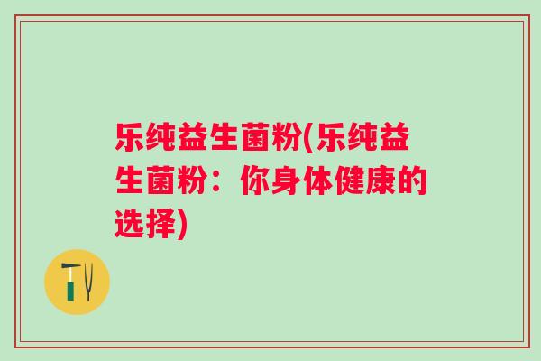 乐纯益生菌粉(乐纯益生菌粉:你身体健康的选择) 乐纯益生菌粉(乐纯益生菌粉:你身体健康的选择)