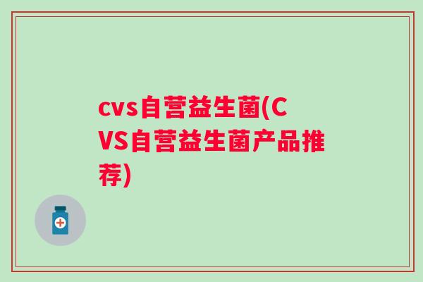 cvs自营益生菌(CVS自营益生菌产品推荐) cvs自营益生菌(CVS自营益生菌产品推荐)