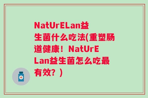 NatUrELan益生菌什么吃法(重塑肠道健康!NatUrELan益生菌怎么吃有效?) NatUrELan益生菌什么吃法(重塑肠道健康!NatUrELan益生菌怎么吃有效?)