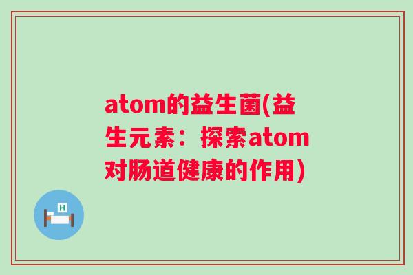 atom的益生菌(益生元素:探索atom对肠道健康的作用) atom的益生菌(益生元素:探索atom对肠道健康的作用)
