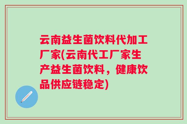 云南益生菌饮料代加工厂家(云南代工厂家生产益生菌饮料，健康饮品供应链稳定)