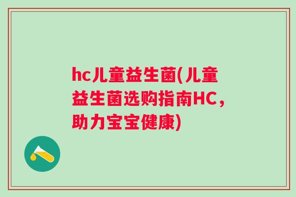 hc儿童益生菌(儿童益生菌选购指南HC，助力宝宝健康)
