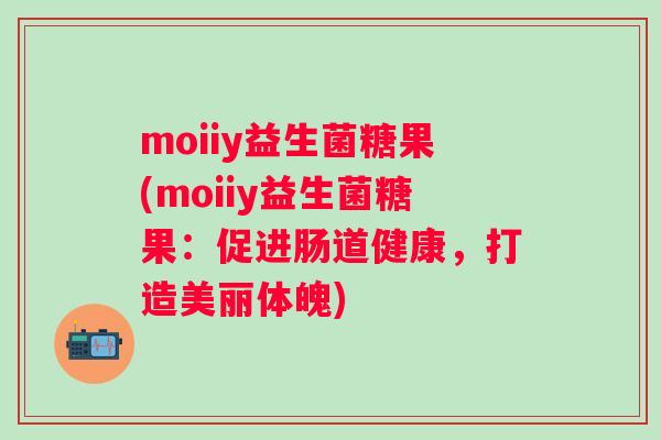 moiiy益生菌糖果(moiiy益生菌糖果：促进肠道健康，打造美丽体魄)