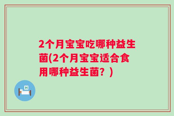 2个月宝宝吃哪种益生菌(2个月宝宝适合食用哪种益生菌？)
