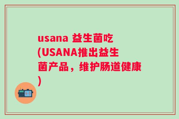 usana 益生菌吃(USANA推出益生菌产品，维护肠道健康)
