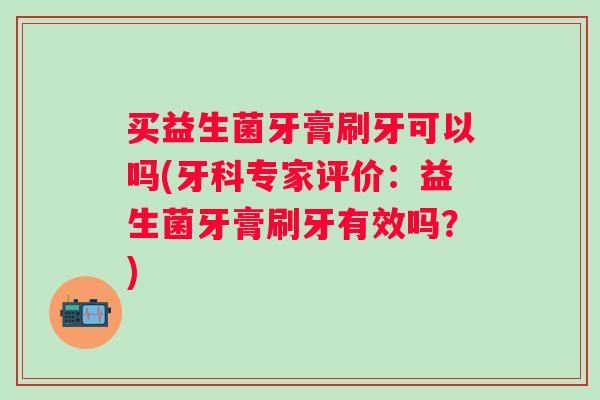 买益生菌牙膏刷牙可以吗(牙科专家评价：益生菌牙膏刷牙有效吗？)