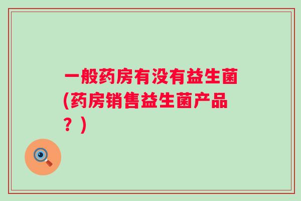 一般药房有没有益生菌(药房销售益生菌产品？)