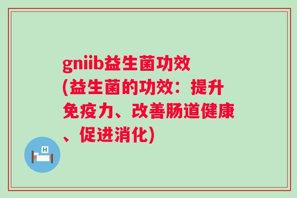 gniib益生菌功效(益生菌的功效：提升力、改善肠道健康、促进消化)