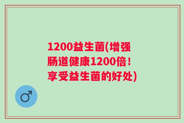1200益生菌(增强肠道健康1200倍！享受益生菌的好处)