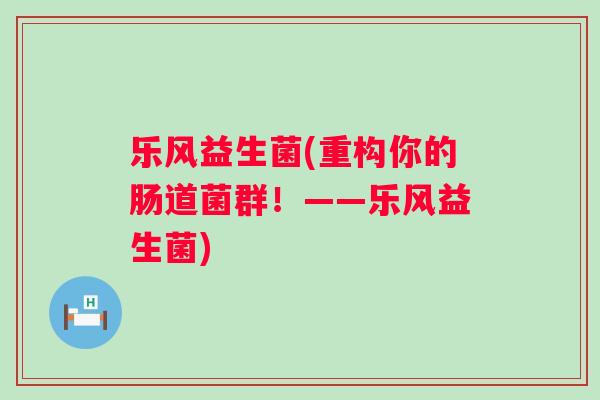 乐风益生菌(重构你的肠道菌群！——乐风益生菌)
