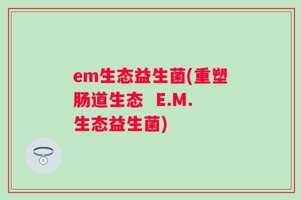em生态益生菌(重塑肠道生态 E.M.生态益生菌) em生态益生菌(重塑肠道生态 E.M.生态益生菌)