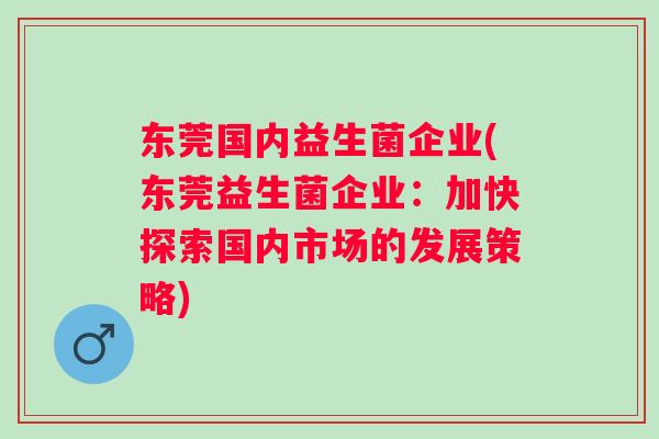东莞国内益生菌企业(东莞益生菌企业:加快探索国内市场的发展策略) 东莞国内益生菌企业(东莞益生菌企业:加快探索国内市场的发展策略)