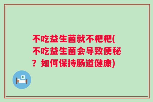不吃益生菌就不粑粑(不吃益生菌会导致？如何保持肠道健康)
