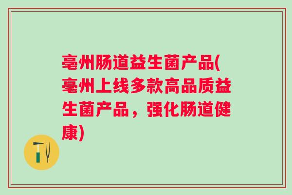 亳州肠道益生菌产品(亳州上线多款高品质益生菌产品，强化肠道健康)