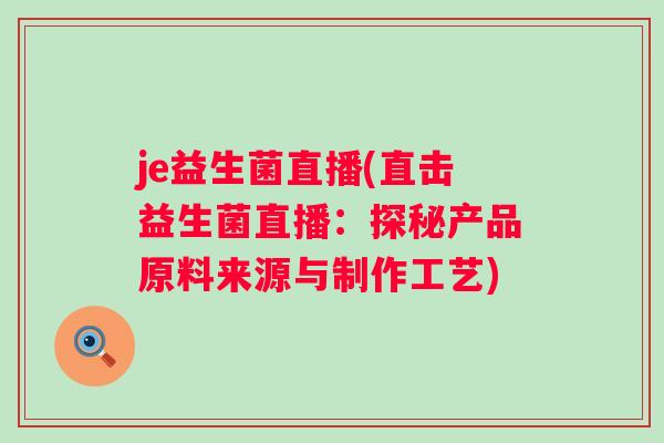 je益生菌直播(直击益生菌直播:探秘产品原料来源与制作工艺) je益生菌直播(直击益生菌直播:探秘产品原料来源与制作工艺)