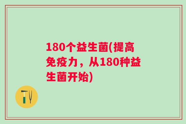 180个益生菌(提高力,从180种益生菌开始) 180个益生菌(提高力,从180种益生菌开始)