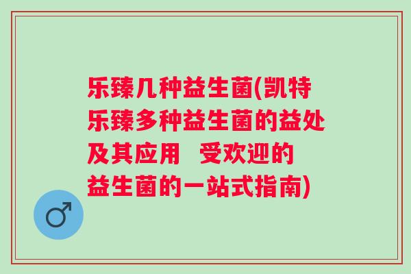 乐臻几种益生菌(凯特乐臻多种益生菌的益处及其应用  受欢迎的益生菌的一站式指南)