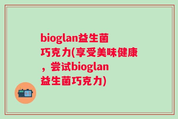 bioglan益生菌巧克力(享受美味健康，尝试bioglan益生菌巧克力)