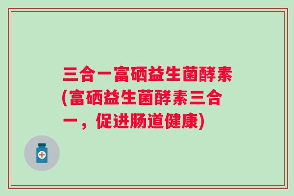 三合一富硒益生菌酵素(富硒益生菌酵素三合一,促进肠道健康) 三合一富硒益生菌酵素(富硒益生菌酵素三合一,促进肠道健康)