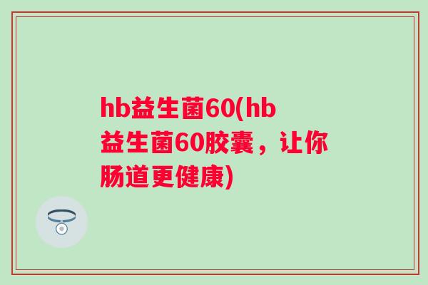 hb益生菌60(hb益生菌60胶囊,让你肠道更健康) hb益生菌60(hb益生菌60胶囊,让你肠道更健康)