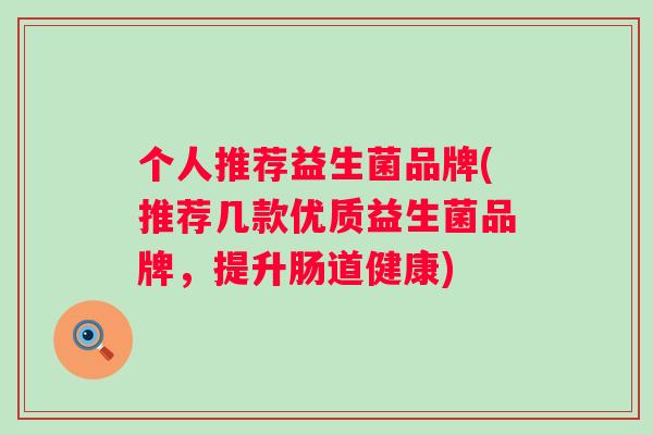 个人推荐益生菌品牌(推荐几款优质益生菌品牌，提升肠道健康)
