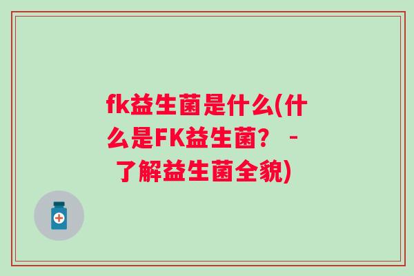 fk益生菌是什么(什么是FK益生菌? - 了解益生菌全貌) fk益生菌是什么(什么是FK益生菌? - 了解益生菌全貌)