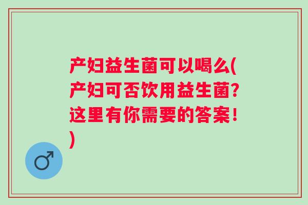 产妇益生菌可以喝么(产妇可否饮用益生菌？这里有你需要的答案！)