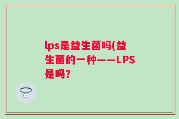 lps是益生菌吗(益生菌的一种——LPS是吗？