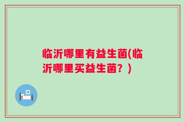 临沂哪里有益生菌(临沂哪里买益生菌？)