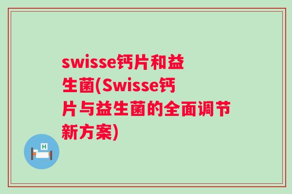 swisse钙片和益生菌(Swisse钙片与益生菌的全面调节新方案)