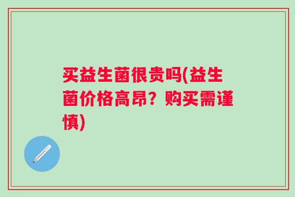 买益生菌很贵吗(益生菌价格高昂？购买需谨慎)