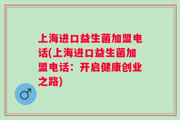 上海进口益生菌加盟电话(上海进口益生菌加盟电话：开启健康创业之路)