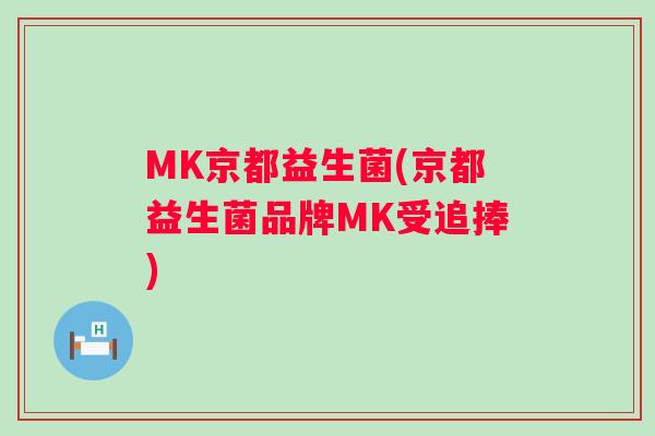 MK京都益生菌(京都益生菌品牌MK受追捧)