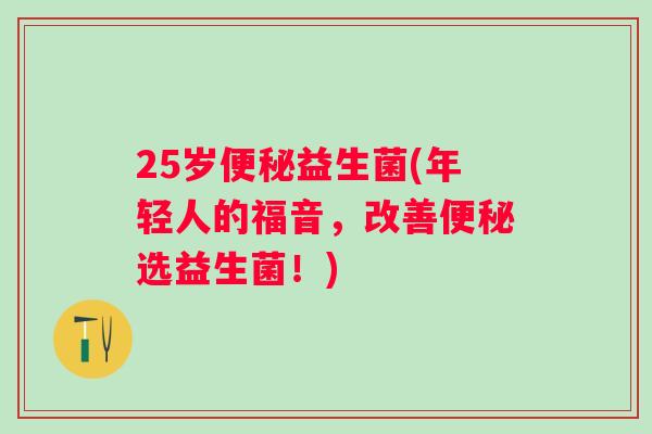 25岁益生菌(年轻人的福音，改善选益生菌！)