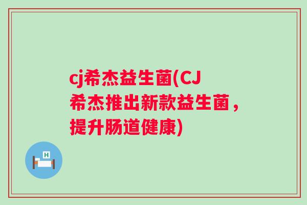 cj希杰益生菌(CJ希杰推出新款益生菌，提升肠道健康)