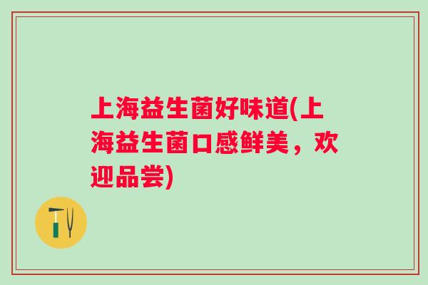 上海益生菌好味道(上海益生菌口感鲜美，欢迎品尝)