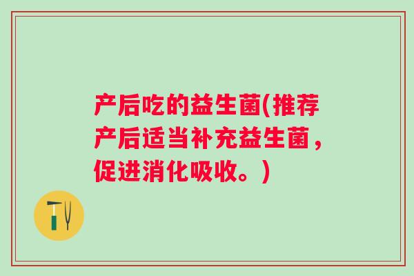 产后吃的益生菌(推荐产后适当补充益生菌，促进消化吸收。)