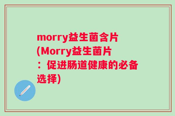 morry益生菌含片(Morry益生菌片：促进肠道健康的必备选择)