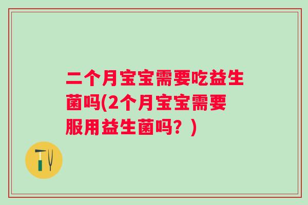 二个月宝宝需要吃益生菌吗(2个月宝宝需要服用益生菌吗？)