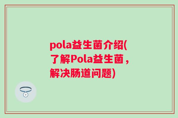 pola益生菌介绍(了解Pola益生菌，解决肠道问题)