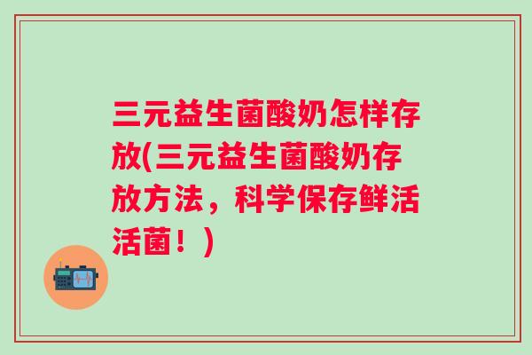 三元益生菌酸奶怎样存放(三元益生菌酸奶存放方法，科学保存鲜活活菌！)