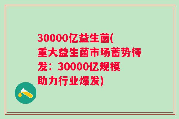 30000亿益生菌(重大益生菌市场蓄势待发：30000亿规模助力行业爆发)