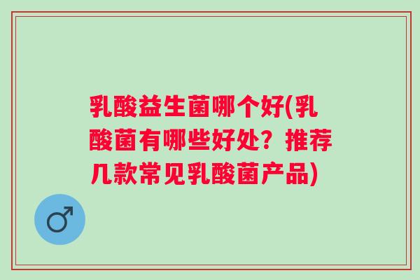 乳酸益生菌哪个好(乳酸菌有哪些好处？推荐几款常见乳酸菌产品)